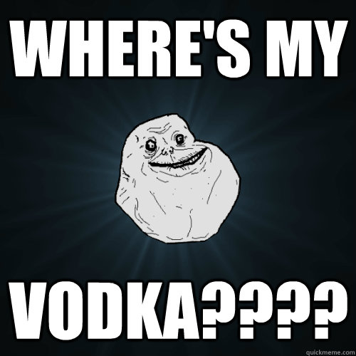 WHERE'S MY VODKA????  Forever Alone