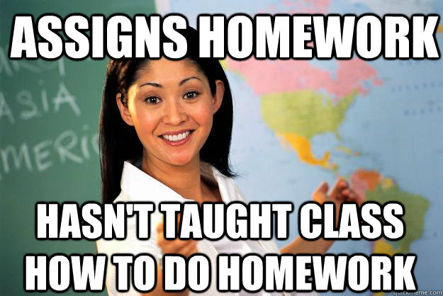Assigns homework Hasn't taught class how to do homework  Unhelpful High School Teacher