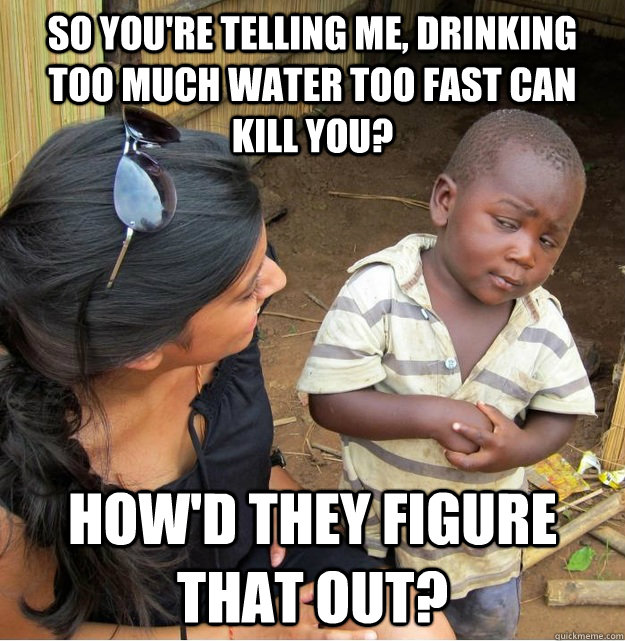 So you're telling me, drinking too much water too fast can kill you? How'd they figure that out?   Skeptical Third World Kid