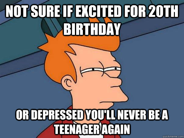 Not sure if excited for 20th birthday Or depressed you'll never be a teenager again  - Not sure if excited for 20th birthday Or depressed you'll never be a teenager again   Futurama Fry