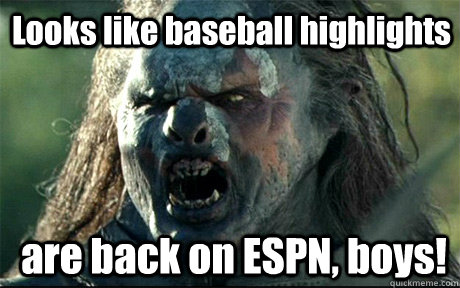 Looks like baseball highlights  are back on ESPN, boys!  URUK HAI