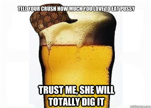 Tell your crush how much you love to eat pussy Trust me, she will totally dig it - Tell your crush how much you love to eat pussy Trust me, she will totally dig it  Scumbag Beer