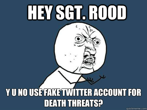 Hey Sgt. Rood y u no use fake twitter account for death threats?  Y U No