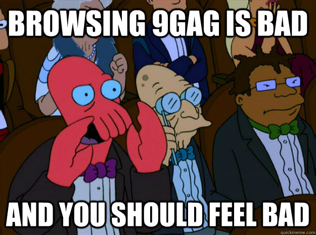 Browsing 9gag is bad and you should feel bad  Feel bad zoidberg