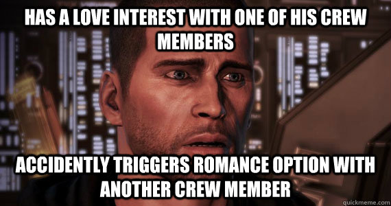 Has a love interest with one of his crew members Accidently triggers Romance option with another crew member   Commander Shepard Problems