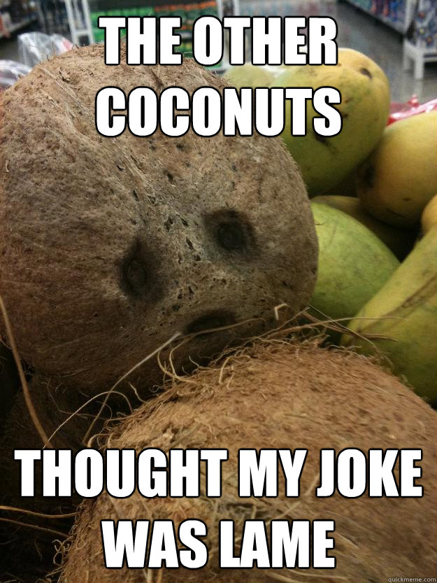 The other coconuts Thought my joke was lame - The other coconuts Thought my joke was lame  Sad Coconut