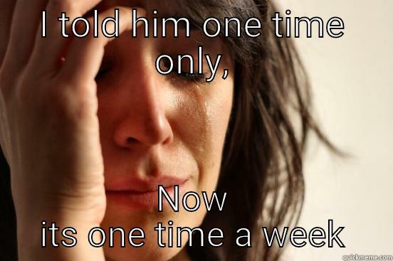 I TOLD HIM ONE TIME ONLY, NOW ITS ONE TIME A WEEK First World Problems