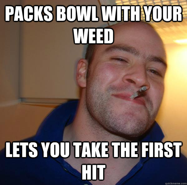 Packs bowl with your weed lets you take the first hit - Packs bowl with your weed lets you take the first hit  Misc
