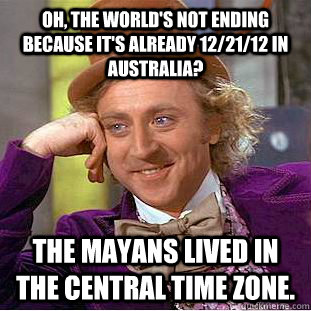 Oh, the world's not ending because it's already 12/21/12 in Australia? The Mayans lived in the central time zone. - Oh, the world's not ending because it's already 12/21/12 in Australia? The Mayans lived in the central time zone.  Condescending Wonka