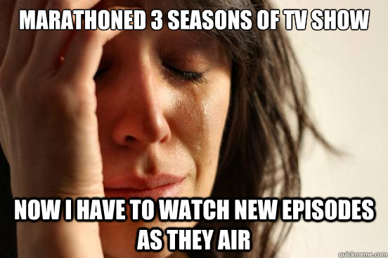 marathoned 3 seasons of tv show Now i have to watch new episodes as they air   First World Problems