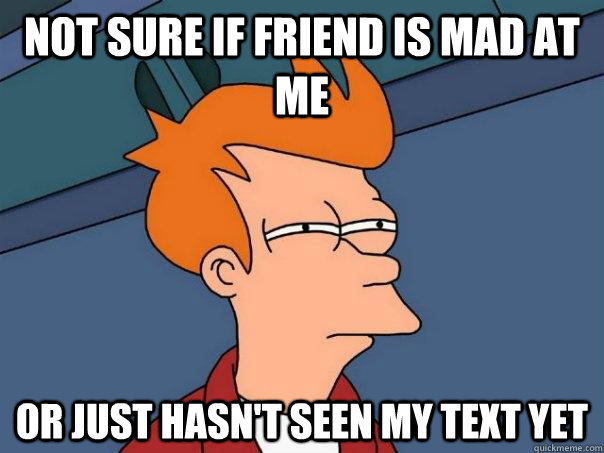 Not sure if friend is mad at me Or just hasn't seen my text yet  Futurama Fry