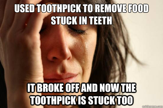 Used toothpick to remove food stuck in teeth It broke off and now the toothpick is stuck too  First World Problems