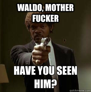 waldo, Mother Fucker have you seen him?
  Samuel L Pulp Fiction