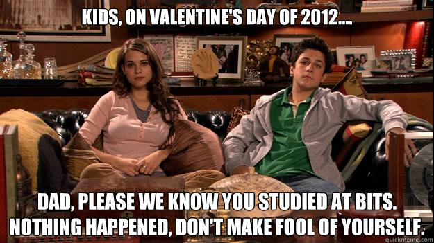 Kids, on Valentine's Day of 2012.... Dad, please we know you studied at BITS. Nothing happened, Don't make fool of yourself. - Kids, on Valentine's Day of 2012.... Dad, please we know you studied at BITS. Nothing happened, Don't make fool of yourself.  Misc