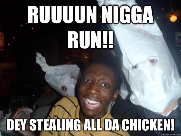 RUUUUN NIGGA RUN!! DEY STEALING ALL DA CHICKEN! - RUUUUN NIGGA RUN!! DEY STEALING ALL DA CHICKEN!  funny kkk