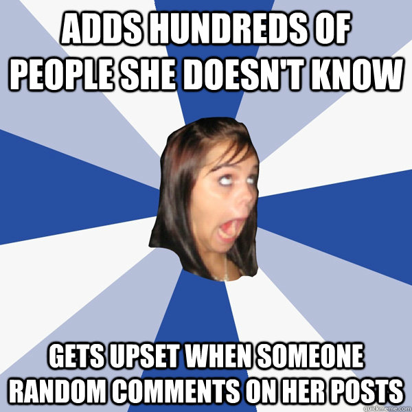 Adds hundreds of people she doesn't know Gets upset when someone random comments on her posts  Annoying Facebook Girl