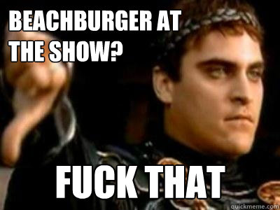 beachburger at 
the show? Fuck that  Downvoting Roman