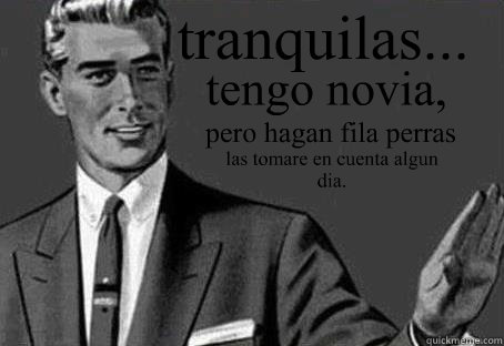 tranquilas... tengo novia, pero hagan fila perras las tomare en cuenta algun dia. - tranquilas... tengo novia, pero hagan fila perras las tomare en cuenta algun dia.  Calm down