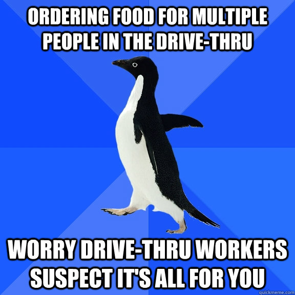 Ordering food for multiple people in the drive-thru worry drive-thru workers suspect it's all for you  Socially Awkward Penguin