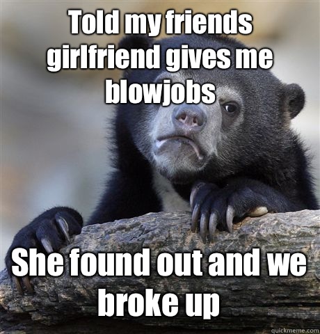 Told my friends girlfriend gives me blowjobs She found out and we broke up  Confession Bear
