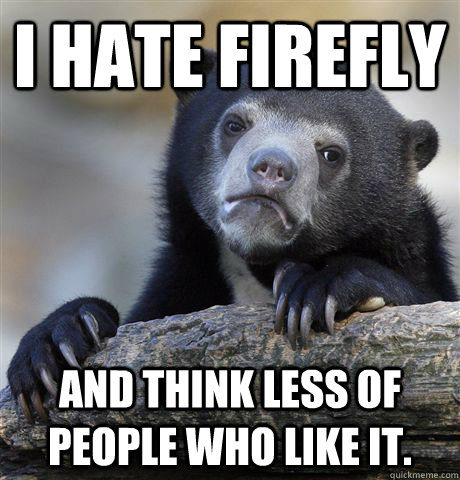 I Hate Firefly And think less of people who like it.  Confession Bear