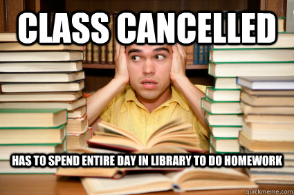 Class Cancelled Has to spend entire day in library to do homework - Class Cancelled Has to spend entire day in library to do homework  Bad luck college student
