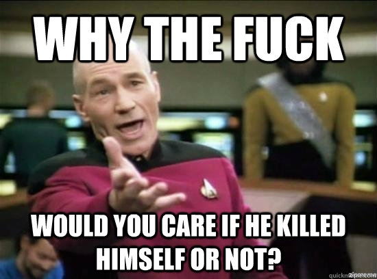 Why the fuck would you care if he killed himself or not?  Annoyed Picard HD