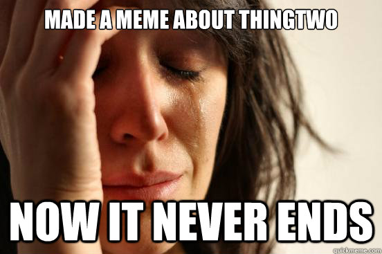made a meme about thingtwo now it never ends  First World Problems