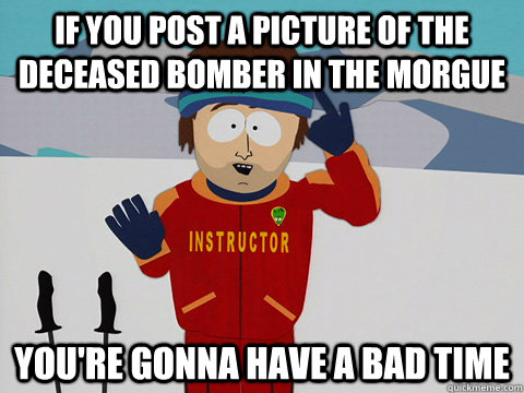 If you post a picture of the deceased bomber in the morgue you're gonna have a bad time  Youre gonna have a bad time