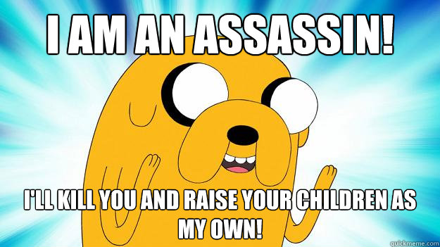 I am an assassin! I'll kill you and raise your children as my own!
 - I am an assassin! I'll kill you and raise your children as my own!
  Jake The Dog