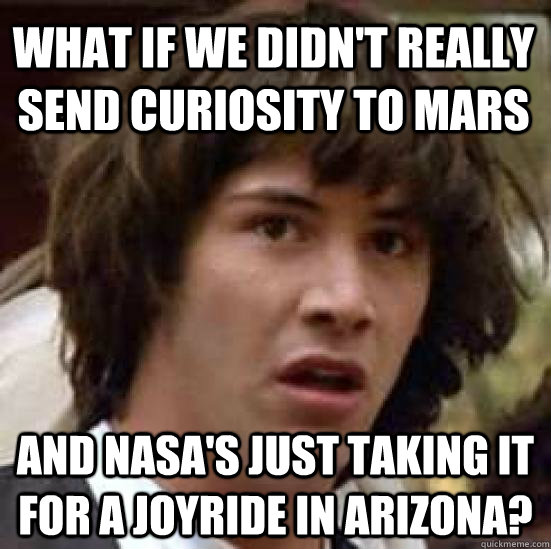 what if we didn't really send curiosity to mars and nasa's just taking it for a joyride in arizona?  conspiracy keanu