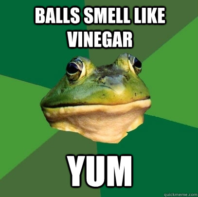 Balls smell like vinegar Yum  Foul Bachelor Frog