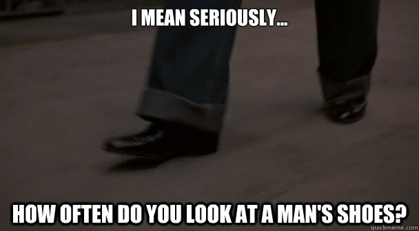 I mean seriously... How often do you look at a man's shoes? - I mean seriously... How often do you look at a man's shoes?  Misc