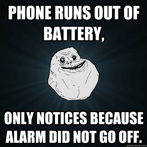 Phone runs out of battery, Only notices because alarm did not go off.  Forever Alone
