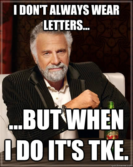 I don't always wear letters... ...but when I do it's TKE.  The Most Interesting Man In The World