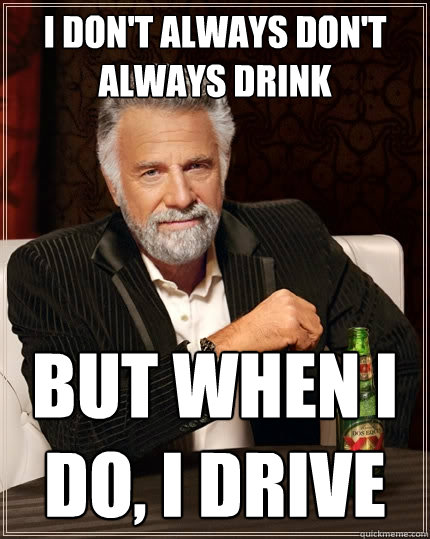 I don't always don't always drink But when I do, I drive  The Most Interesting Man In The World