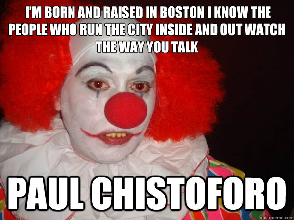  I’m born and raised in Boston I know the people who run the city inside and out watch the way you talk Paul Chistoforo -  I’m born and raised in Boston I know the people who run the city inside and out watch the way you talk Paul Chistoforo  Douchebag Paul Christoforo