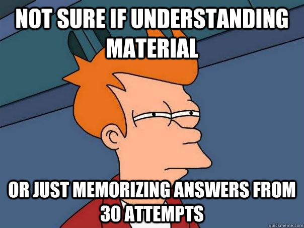 NOT SURE IF understanding material OR just memorizing answers from 30 attempts - NOT SURE IF understanding material OR just memorizing answers from 30 attempts  Futurama Fry
