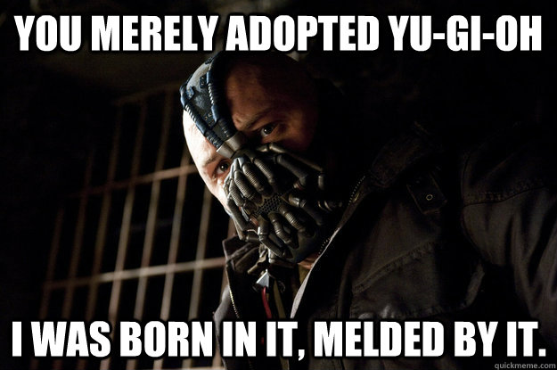 You merely adopted YU-GI-OH I was born in it, melded by it.  Academy Bane