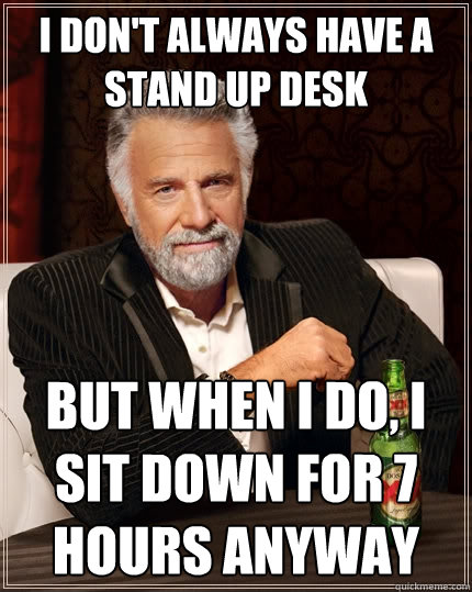 I don't always have a stand up desk But when I do, I sit down for 7 hours anyway  The Most Interesting Man In The World