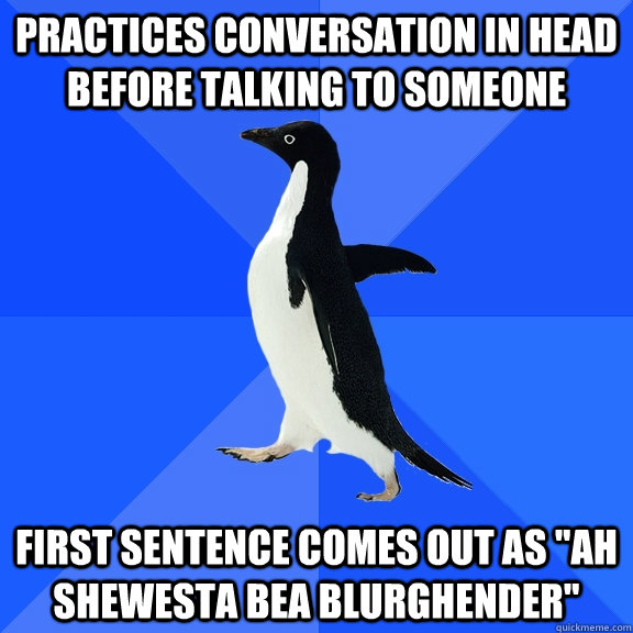 Practices conversation in head before talking to someone First sentence comes out as 