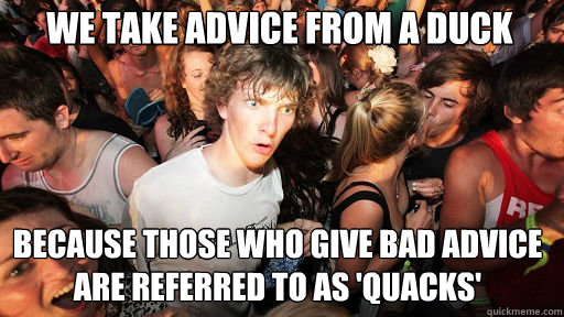 We take advice from a duck
 Because those who give bad advice are referred to as 'quacks'  Sudden Clarity Clarence