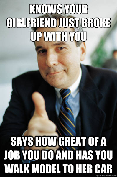 knows your girlfriend just broke up with you says how great of a job you do and has you walk model to her car  Good Guy Boss