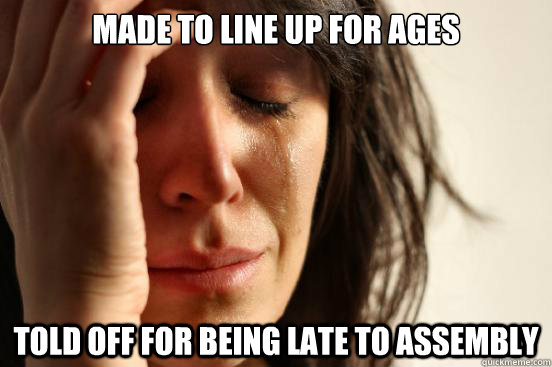 made to line up for ages told off for being late to assembly  First World Problems