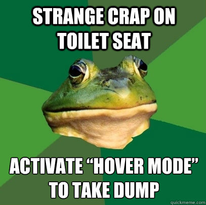 Strange crap on toilet seat  Activate “hover mode” to take dump  Foul Bachelor Frog