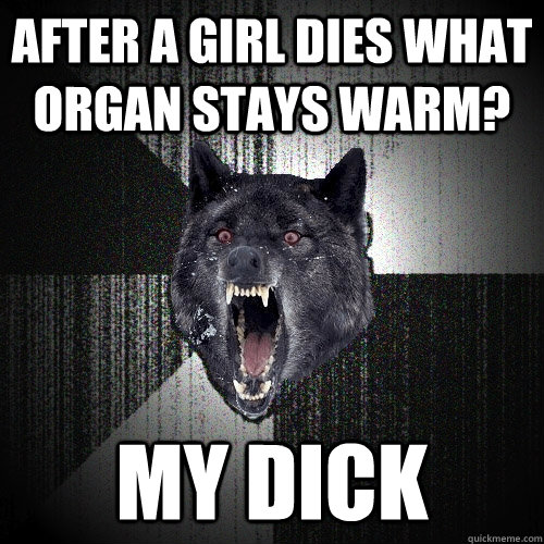 After a girl dies what organ stays warm? My dick  Insanity Wolf