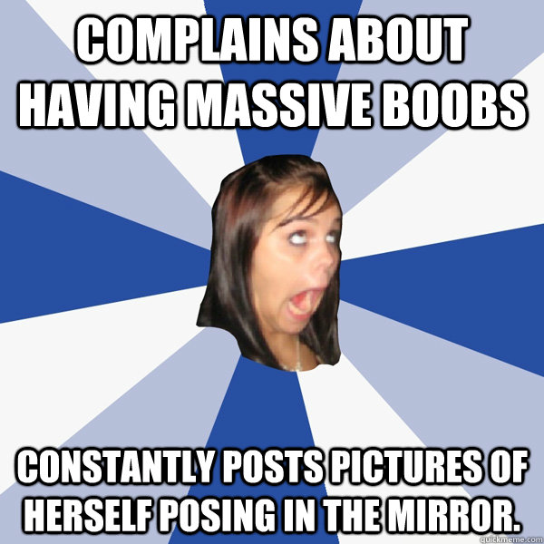 COmplains about having massive boobs Constantly posts pictures of herself posing in the mirror.  Annoying Facebook Girl