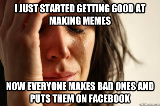 I just started getting good at making memes  now everyone makes bad ones and puts them on facebook  First World Problems