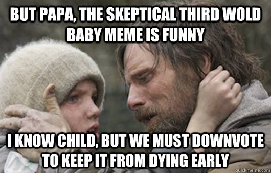 But papa, the skeptical third wold baby meme is funny I know child, but we must downvote to keep it from dying early  Viggo Explains Reddit