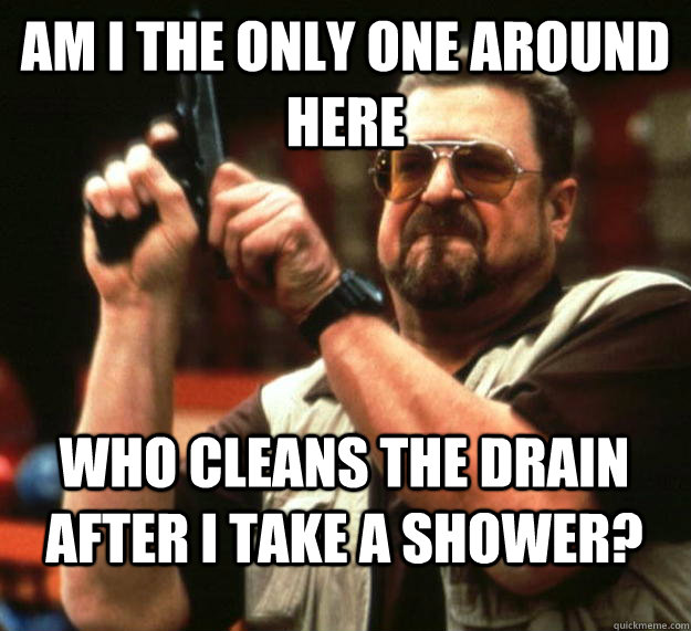 am I the only one around here who cleans the drain after i take a shower? - am I the only one around here who cleans the drain after i take a shower?  Angry Walter